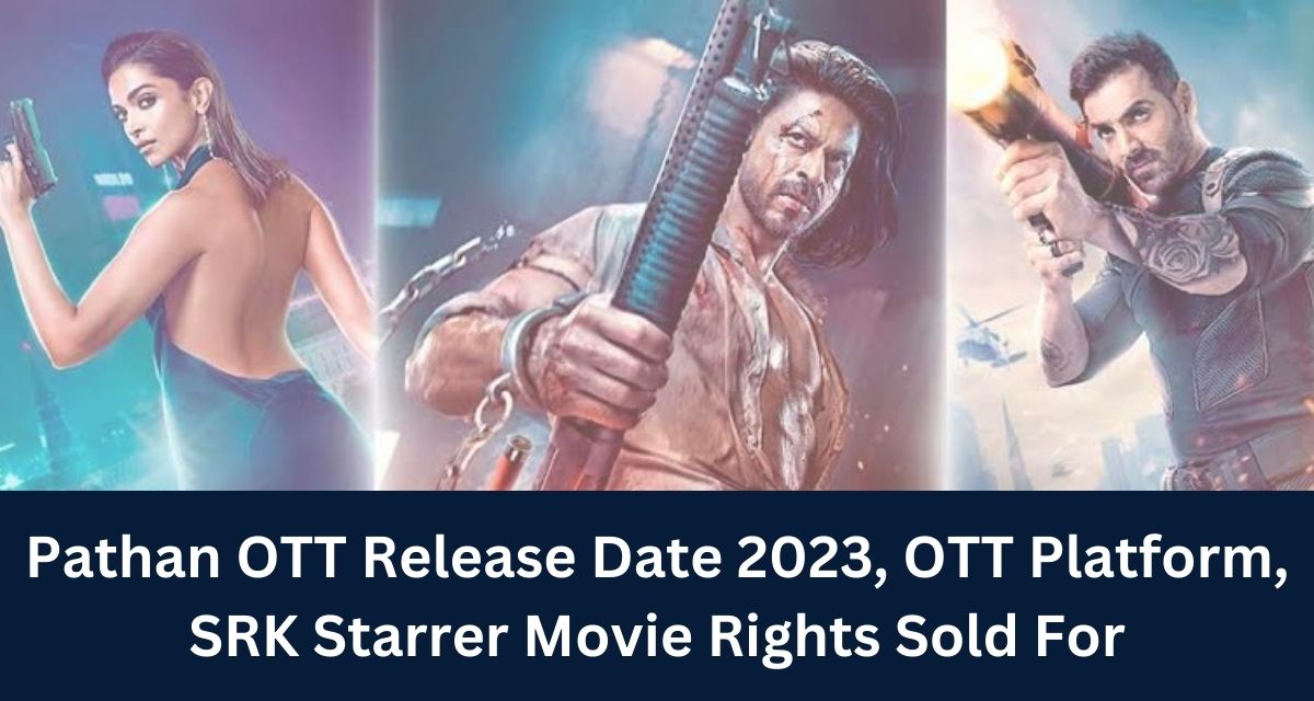 Pathan OTT Release Date 2023, OTT Platform, SRK Starrer Movie Rights Sold For