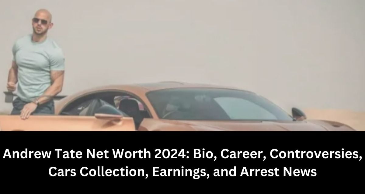 Andrew Tate Net Worth 2024: Bio, Career, Controversies, Cars Collection, Earnings, and Arrest News